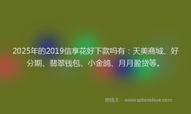 2025年的2019信享花好下款吗有：天美商城、好分期、翡翠钱包、小金鸽、月月盈贷等。