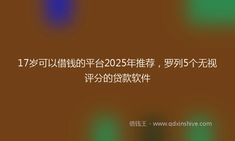17岁可以借钱的平台2025年推荐，罗列5个无视评分的贷款软件