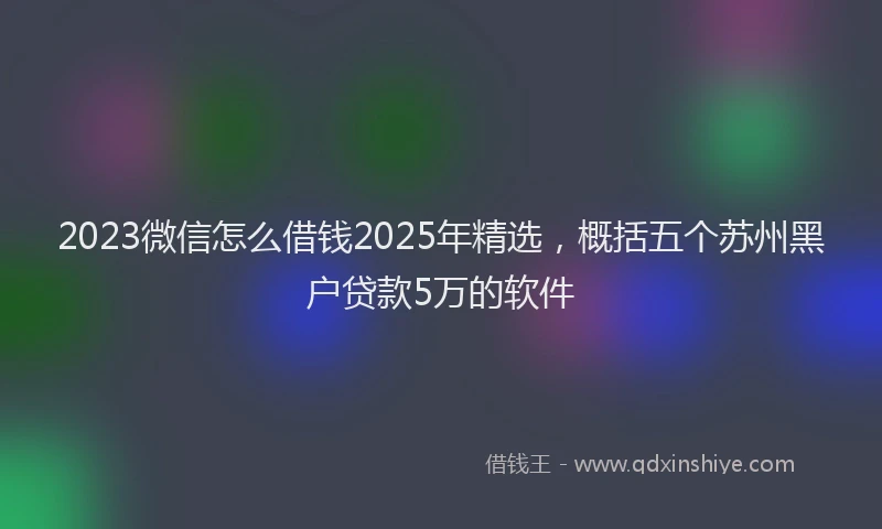 2023微信怎么借钱2025年精选，概括五个苏州黑户贷款5万的软件