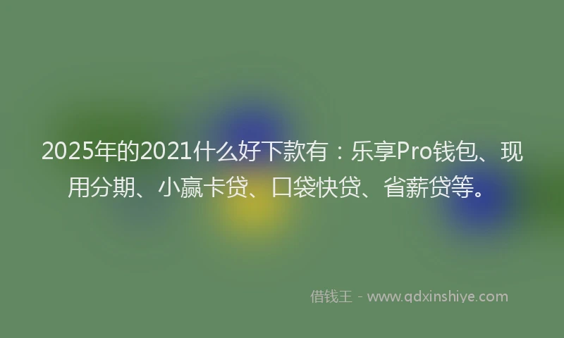 2025年的2021什么好下款有：乐享Pro钱包、现用分期、小赢卡贷、口袋快贷、省薪贷等。