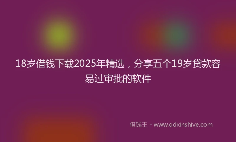 18岁借钱下载2025年精选，分享五个19岁贷款容易过审批的软件