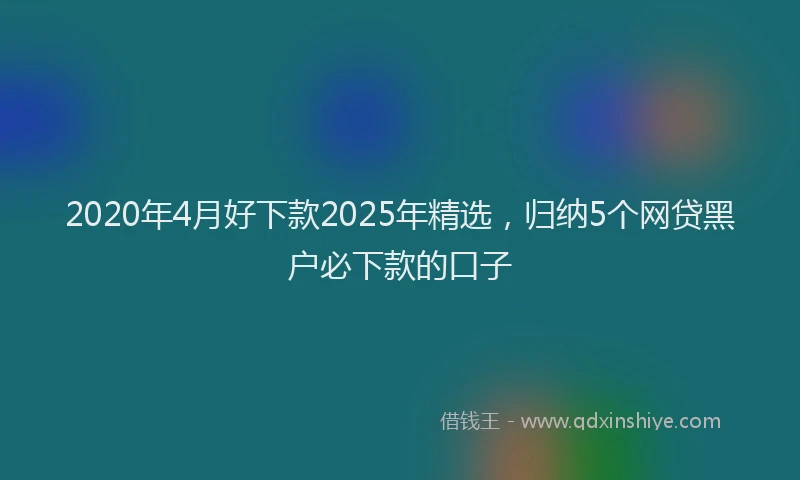 2020年4月好下款2025年精选，归纳5个网贷黑户必下款的口子