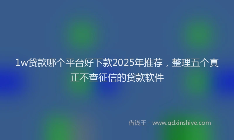 1w贷款哪个平台好下款2025年推荐，整理五个真正不查征信的贷款软件