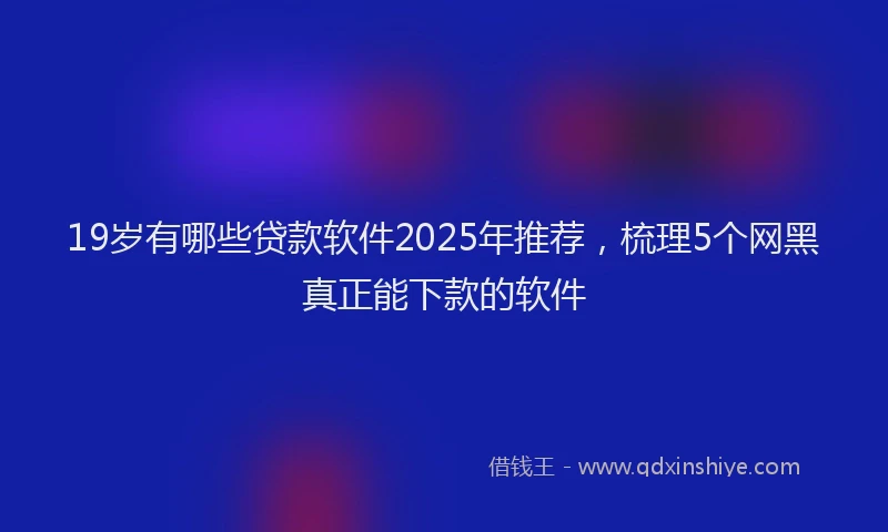 19岁有哪些贷款软件2025年推荐，梳理5个网黑真正能下款的软件