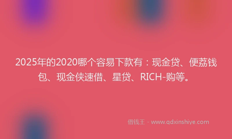 2025年的2020哪个容易下款有：现金贷、便荔钱包、现金侠速借、星贷、RICH-购等。