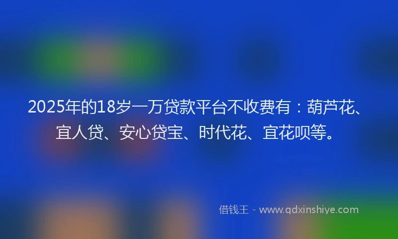 2025年的18岁一万贷款平台不收费有：葫芦花、宜人贷、安心贷宝、时代花、宜花呗等。