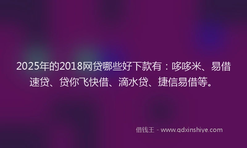 2025年的2018网贷哪些好下款有：哆哆米、易借速贷、贷你飞快借、滴水贷、捷信易借等。