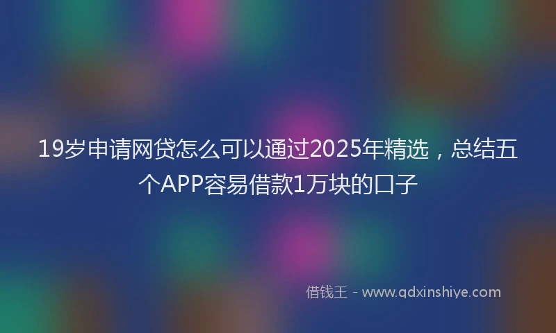 19岁申请网贷怎么可以通过2025年精选，总结五个APP容易借款1万块的口子