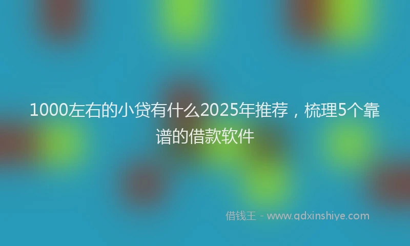 1000左右的小贷有什么2025年推荐，梳理5个靠谱的借款软件