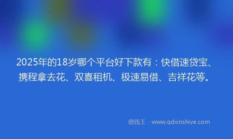 2025年的18岁哪个平台好下款有：快借速贷宝、携程拿去花、双喜租机、极速易借、吉祥花等。