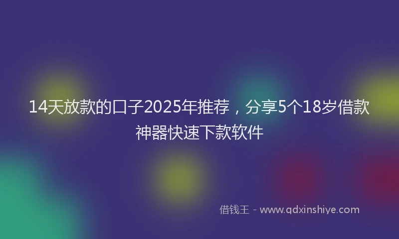 14天放款的口子2025年推荐，分享5个18岁借款神器快速下款软件