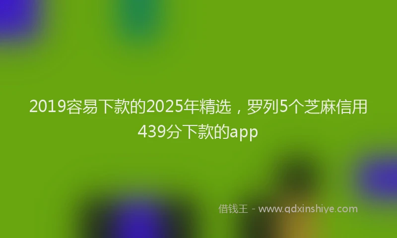 2019容易下款的2025年精选，罗列5个芝麻信用439分下款的app