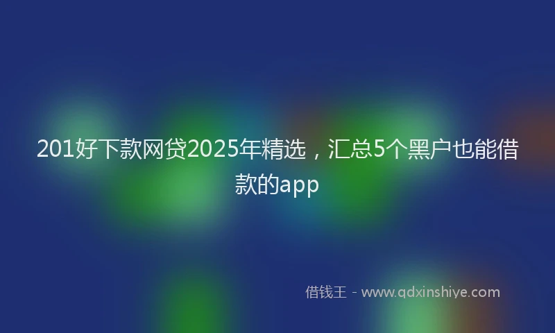 201好下款网贷2025年精选，汇总5个黑户也能借款的app