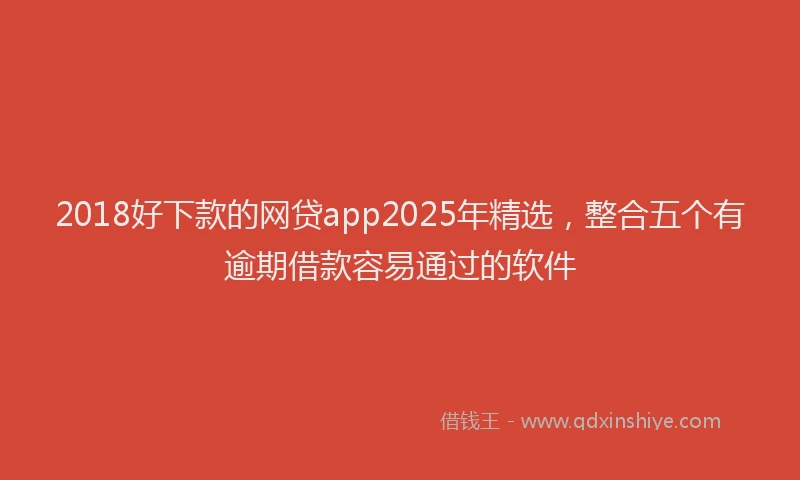 2018好下款的网贷app2025年精选，整合五个有逾期借款容易通过的软件