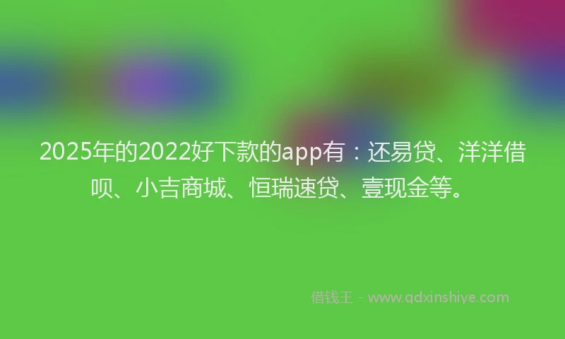 2025年的2022好下款的app有：还易贷、洋洋借呗、小吉商城、恒瑞速贷、壹现金等。