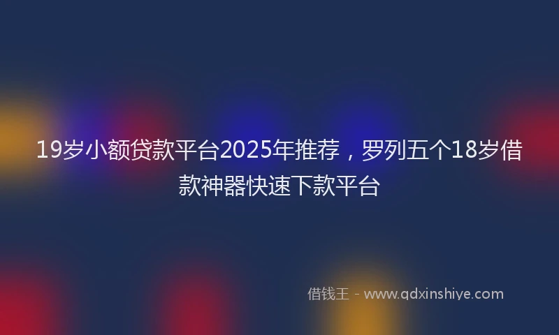 19岁小额贷款平台2025年推荐，罗列五个18岁借款神器快速下款平台