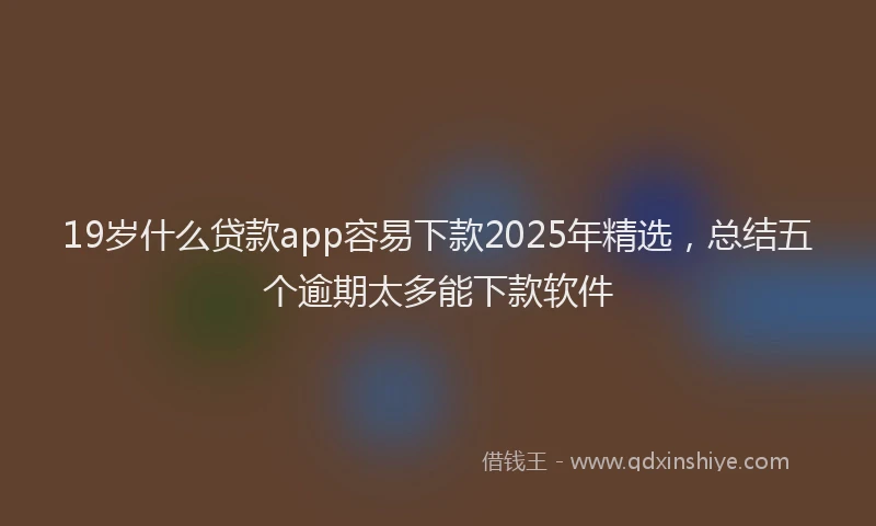 19岁什么贷款app容易下款2025年精选，总结五个逾期太多能下款软件