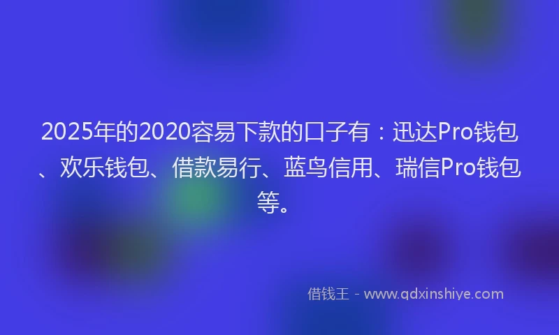 2025年的2020容易下款的口子有：迅达Pro钱包、欢乐钱包、借款易行、蓝鸟信用、瑞信Pro钱包等。