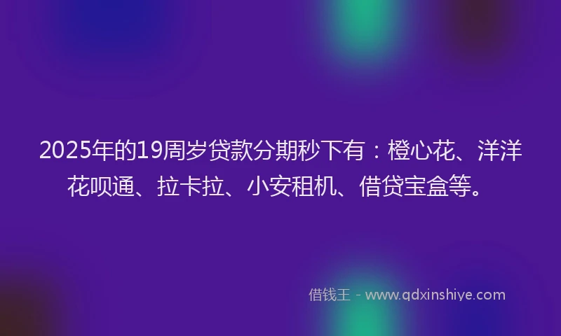 2025年的19周岁贷款分期秒下有：橙心花、洋洋花呗通、拉卡拉、小安租机、借贷宝盒等。