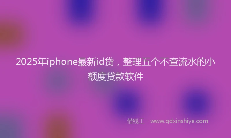 2025年iphone最新id贷，整理五个不查流水的小额度贷款软件