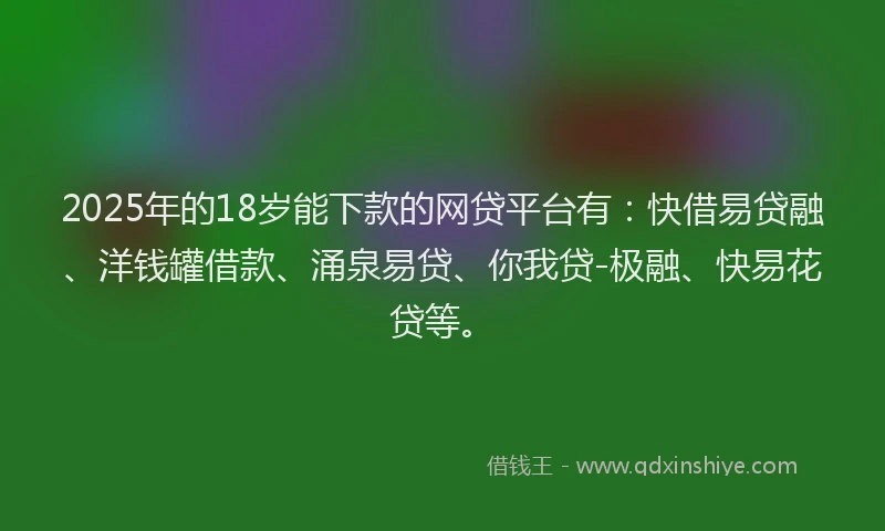 2025年的18岁能下款的网贷平台有：快借易贷融、洋钱罐借款、涌泉易贷、你我贷-极融、快易花贷等。