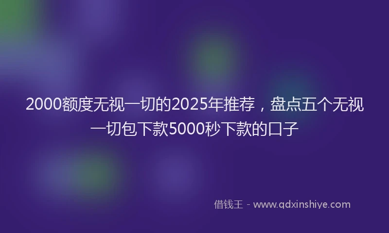 2000额度无视一切的2025年推荐，盘点五个无视一切包下款5000秒下款的口子