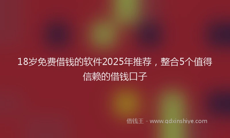 18岁免费借钱的软件2025年推荐，整合5个值得信赖的借钱口子