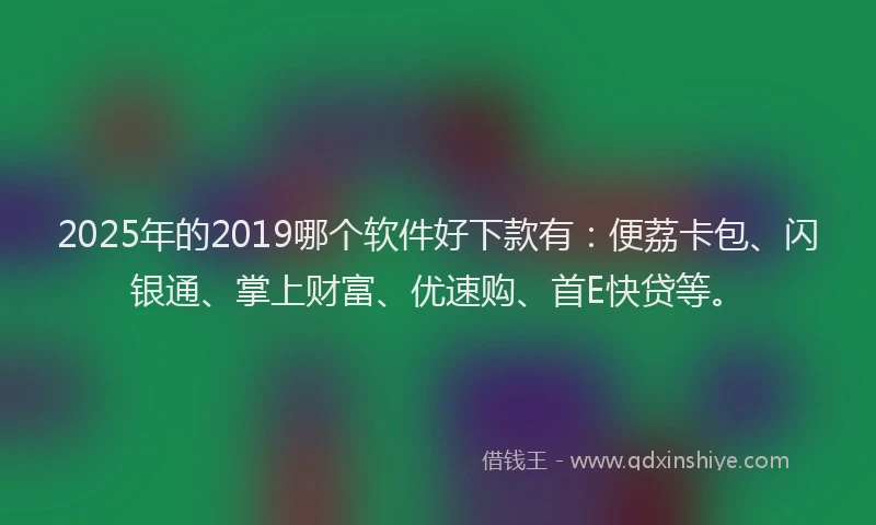 2025年的2019哪个软件好下款有：便荔卡包、闪银通、掌上财富、优速购、首E快贷等。