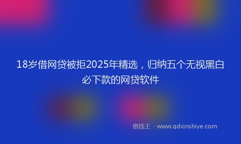 18岁借网贷被拒2025年精选，归纳五个无视黑白必下款的网贷软件