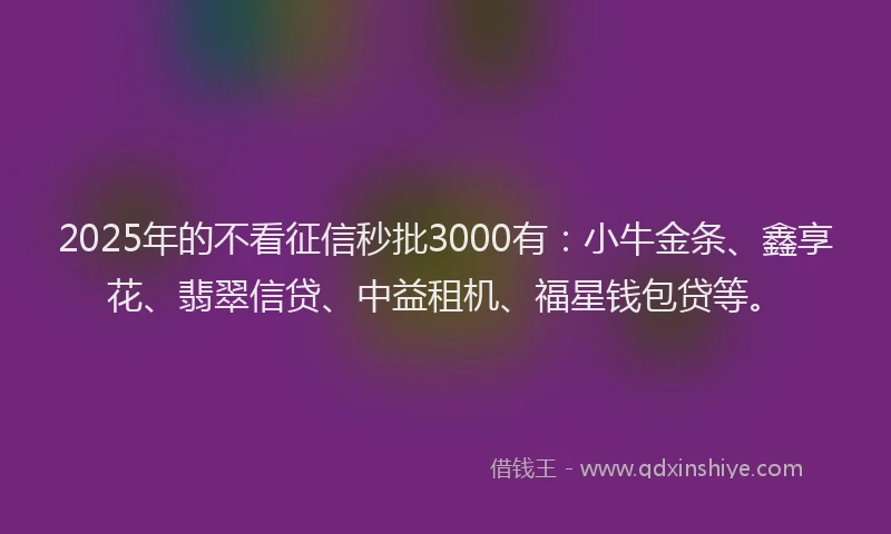 2025年的不看征信秒批3000有：小牛金条、鑫享花、翡翠信贷、中益租机、福星钱包贷等。