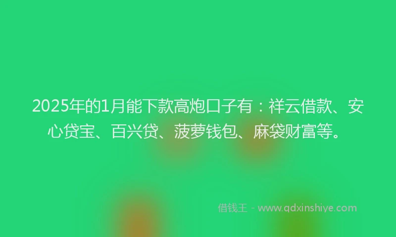 2025年的1月能下款高炮口子有：祥云借款、安心贷宝、百兴贷、菠萝钱包、麻袋财富等。