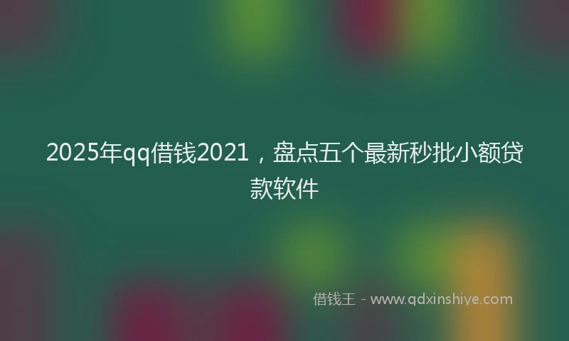 2025年qq借钱2021，盘点五个最新秒批小额贷款软件