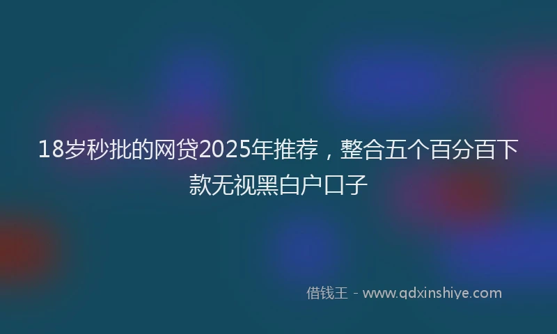 18岁秒批的网贷2025年推荐，整合五个百分百下款无视黑白户口子