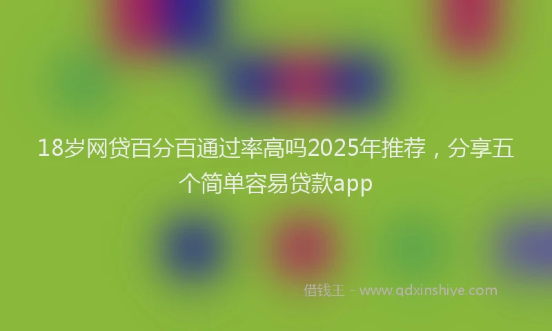 18岁网贷百分百通过率高吗2025年推荐，分享五个简单容易贷款app