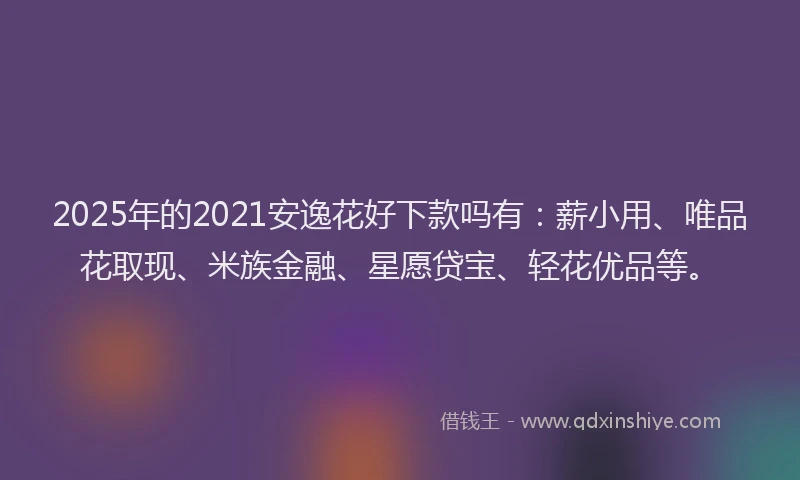 2025年的2021安逸花好下款吗有：薪小用、唯品花取现、米族金融、星愿贷宝、轻花优品等。