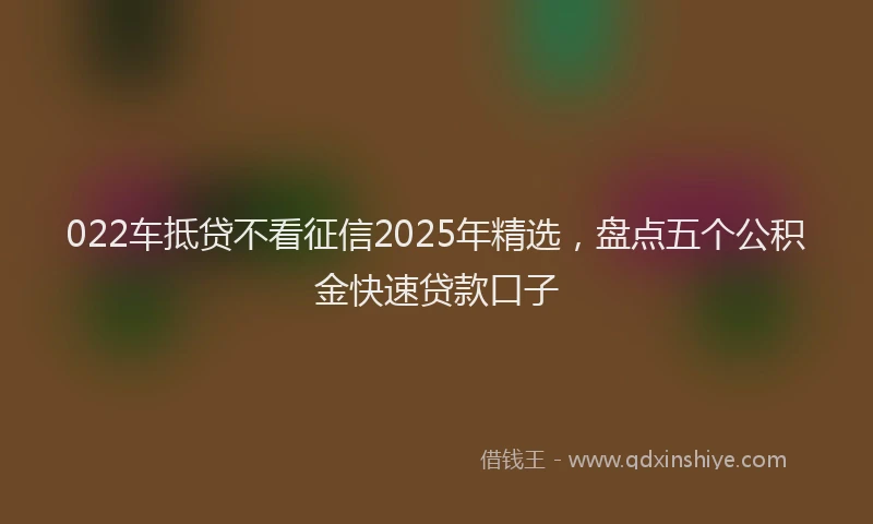 022车抵贷不看征信2025年精选，盘点五个公积金快速贷款口子