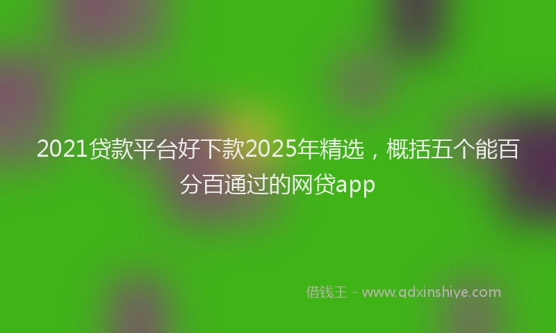 2021贷款平台好下款2025年精选，概括五个能百分百通过的网贷app