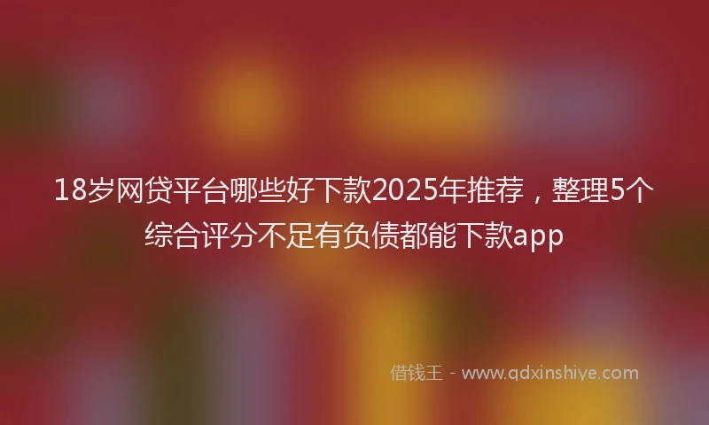 18岁网贷平台哪些好下款2025年推荐，整理5个综合评分不足有负债都能下款app