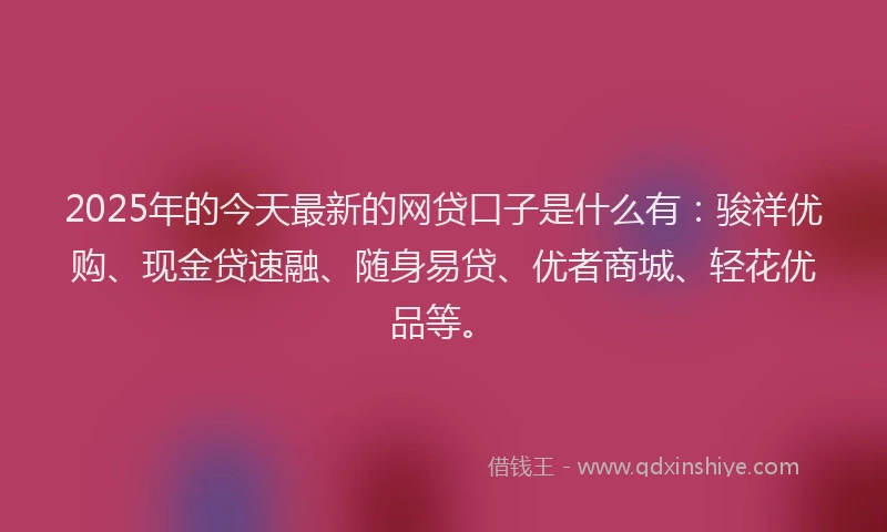 2025年的今天最新的网贷口子是什么有：骏祥优购、现金贷速融、随身易贷、优者商城、轻花优品等。