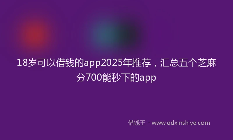 18岁可以借钱的app2025年推荐，汇总五个芝麻分700能秒下的app
