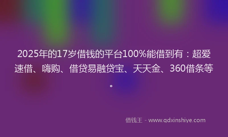 2025年的17岁借钱的平台100%能借到有：超爱速借、嗨购、借贷易融贷宝、天天金、360借条等。