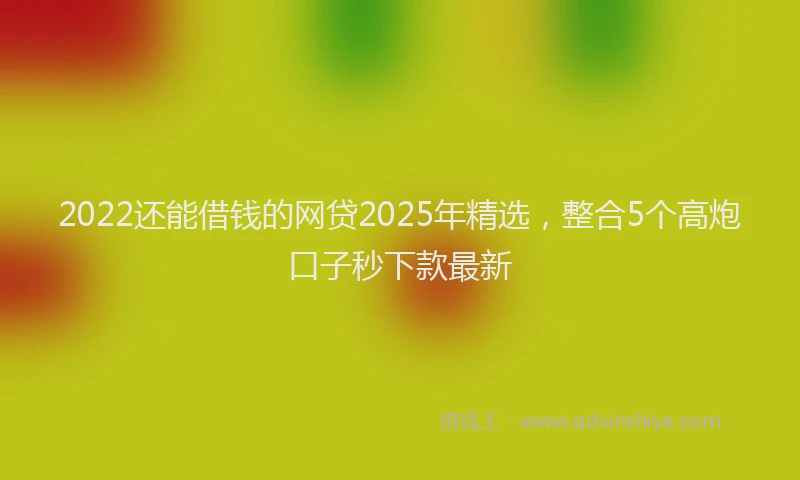 2022还能借钱的网贷2025年精选，整合5个高炮口子秒下款最新