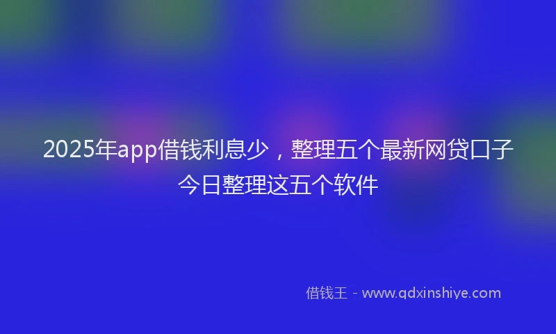 2025年app借钱利息少，整理五个最新网贷口子今日整理这五个软件
