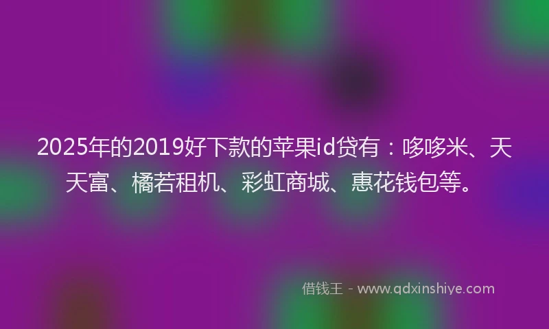 2025年的2019好下款的苹果id贷有：哆哆米、天天富、橘若租机、彩虹商城、惠花钱包等。