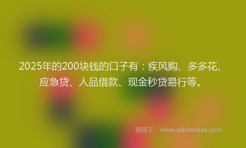 2025年的200块钱的口子有：疾风购、多多花、应急贷、人品借款、现金秒贷易行等。