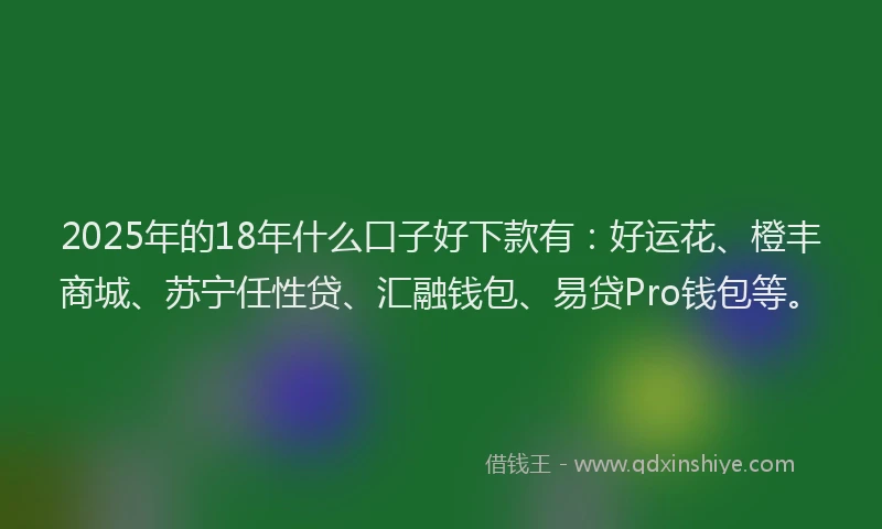 2025年的18年什么口子好下款有：好运花、橙丰商城、苏宁任性贷、汇融钱包、易贷Pro钱包等。