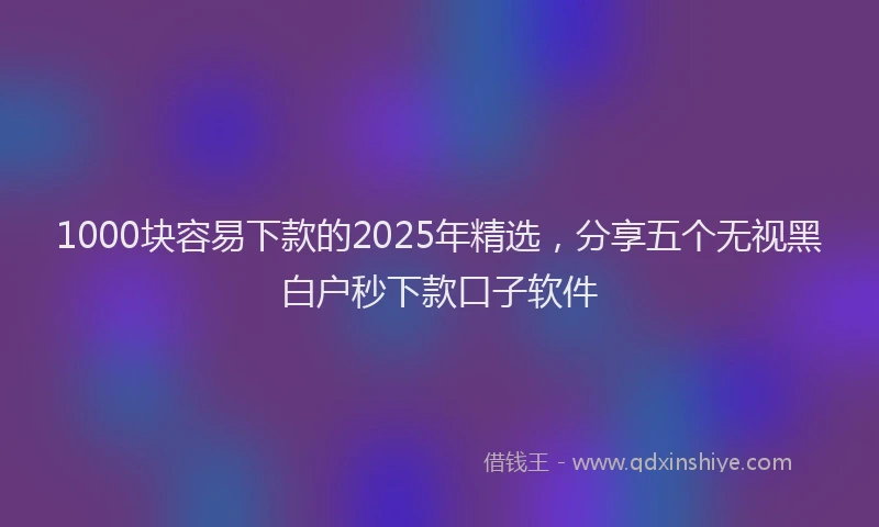 1000块容易下款的2025年精选，分享五个无视黑白户秒下款口子软件