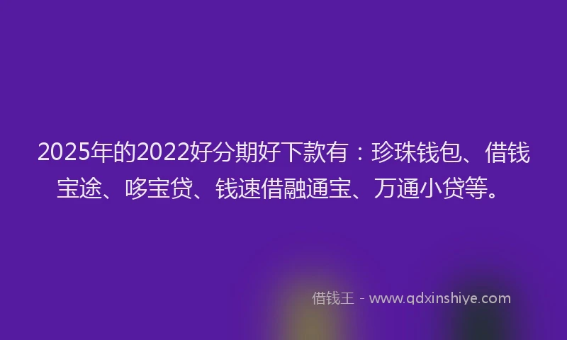 2025年的2022好分期好下款有:珍珠钱包、借钱宝途、哆宝贷、钱速借融通宝、万通小贷等。