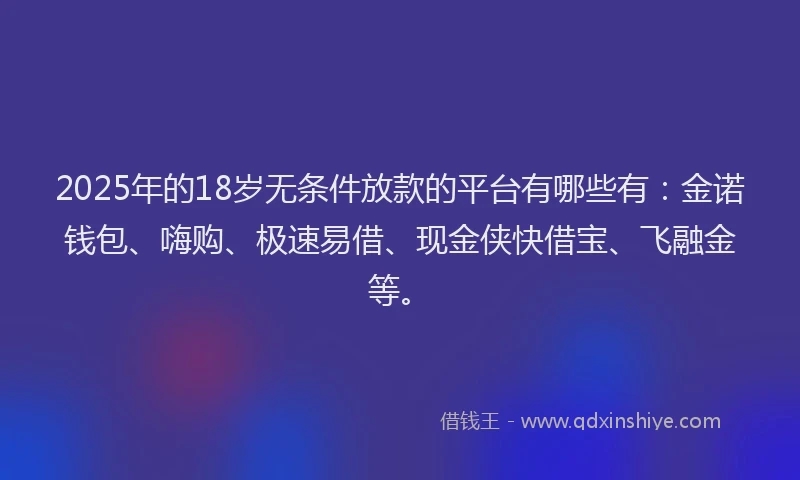 2025年的18岁无条件放款的平台有哪些有：金诺钱包、嗨购、极速易借、现金侠快借宝、飞融金等。