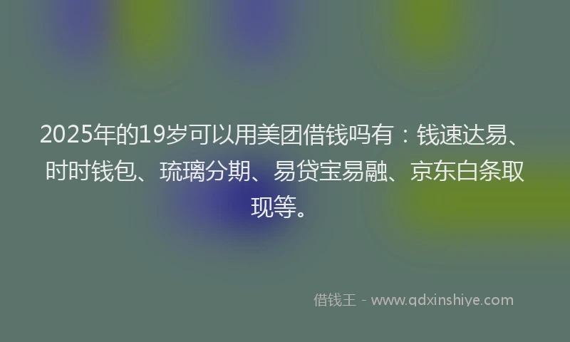 2025年的19岁可以用美团借钱吗有：钱速达易、时时钱包、琉璃分期、易贷宝易融、京东白条取现等。